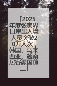 2025年度张家界口岸出入境人员突破20万人次，韩国、马来西亚、越南居客源国前三